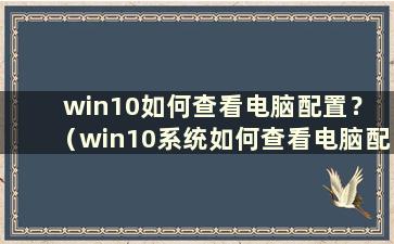 win10如何查看电脑配置？ （win10系统如何查看电脑配置 查看电脑配置方法）